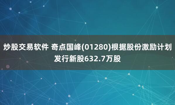 炒股交易软件 奇点国峰(01280)根据股份激励计划发行新股632.7万股